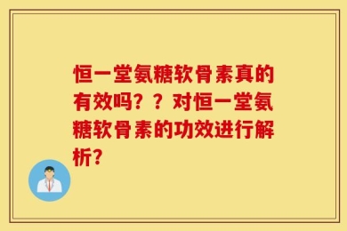 恒一堂氨糖软骨素真的有效吗？？对恒一堂氨糖软骨素的功效进行解析？