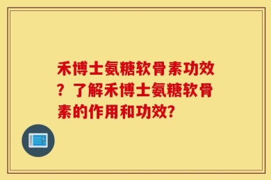 禾博士氨糖软骨素功效？了解禾博士氨糖软骨素的作用和功效？