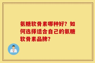 氨糖软骨素哪种好？如何选择适合自己的氨糖软骨素品牌？