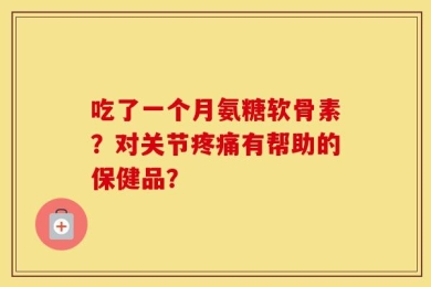 吃了一个月氨糖软骨素？对关节疼痛有帮助的保健品？