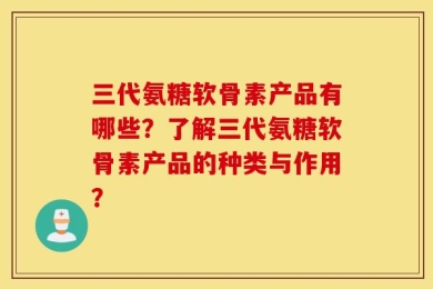 三代氨糖软骨素产品有哪些？了解三代氨糖软骨素产品的种类与作用？