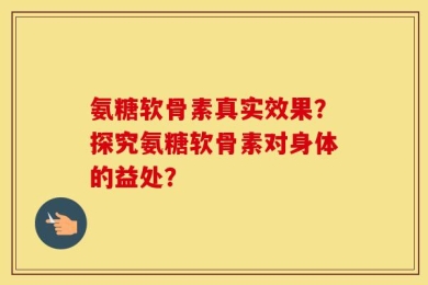 氨糖软骨素真实效果？探究氨糖软骨素对身体的益处？