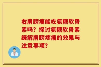 右肩膀痛能吃氨糖软骨素吗？探讨氨糖软骨素缓解肩膀疼痛的效果与注意事项？