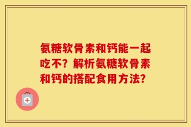 氨糖软骨素和钙能一起吃不？解析氨糖软骨素和钙的搭配食用方法？