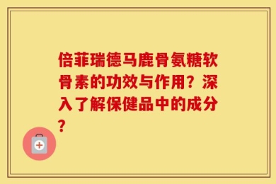 倍菲瑞德马鹿骨氨糖软骨素的功效与作用？深入了解保健品中的成分？
