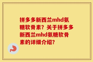 拼多多新西兰mhd氨糖软骨素？关于拼多多新西兰mhd氨糖软骨素的详细介绍？