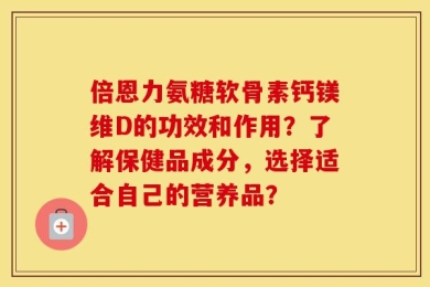 倍恩力氨糖软骨素钙镁维D的功效和作用？了解保健品成分，选择适合自己的营养品？