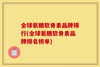 全球氨糖软骨素品牌排行(全球氨糖软骨素品牌排名榜单)