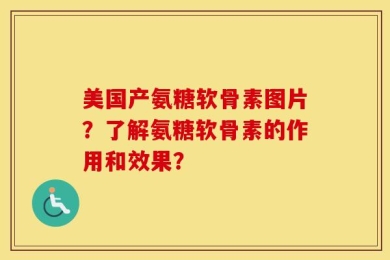 美国产氨糖软骨素图片？了解氨糖软骨素的作用和效果？