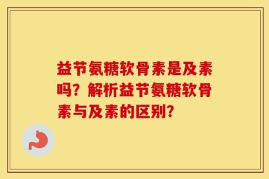 益节氨糖软骨素是及素吗？解析益节氨糖软骨素与及素的区别？