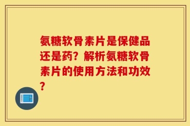 氨糖软骨素片是保健品还是药？解析氨糖软骨素片的使用方法和功效？