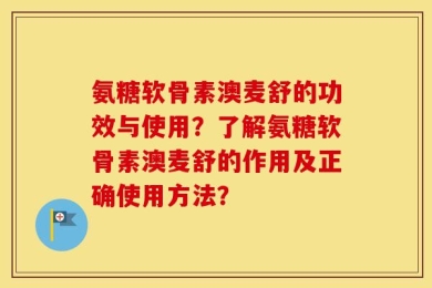 氨糖软骨素澳麦舒的功效与使用？了解氨糖软骨素澳麦舒的作用及正确使用方法？