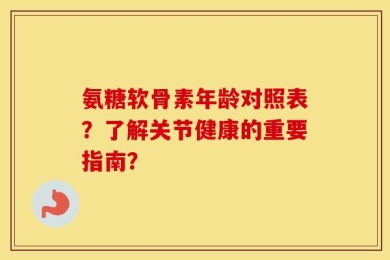 氨糖软骨素年龄对照表？了解关节健康的重要指南？