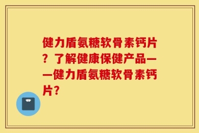 健力盾氨糖软骨素钙片？了解健康保健产品——健力盾氨糖软骨素钙片？