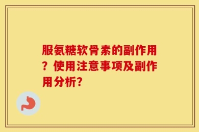 服氨糖软骨素的副作用？使用注意事项及副作用分析？