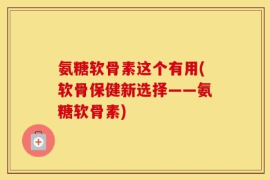 氨糖软骨素这个有用(软骨保健新选择——氨糖软骨素)