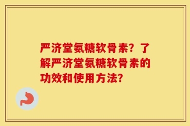严济堂氨糖软骨素？了解严济堂氨糖软骨素的功效和使用方法？