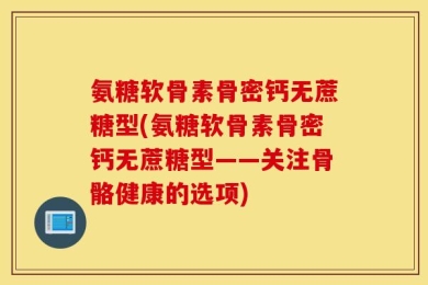 氨糖软骨素骨密钙无蔗糖型(氨糖软骨素骨密钙无蔗糖型——关注骨骼健康的选项)