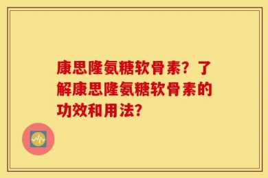康思隆氨糖软骨素？了解康思隆氨糖软骨素的功效和用法？