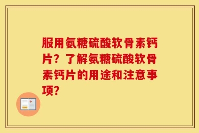 服用氨糖硫酸软骨素钙片？了解氨糖硫酸软骨素钙片的用途和注意事项？