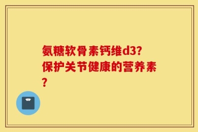 氨糖软骨素钙维d3？保护关节健康的营养素？