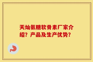 天灿氨糖软骨素厂家介绍？产品及生产优势？