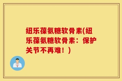 纽乐葆氨糖软骨素(纽乐葆氨糖软骨素：保护关节不再难！)