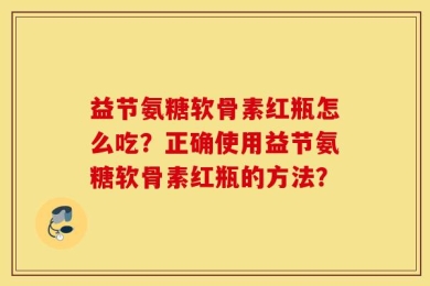 益节氨糖软骨素红瓶怎么吃？正确使用益节氨糖软骨素红瓶的方法？