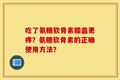吃了氨糖软骨素膝盖更疼？氨糖软骨素的正确使用方法？