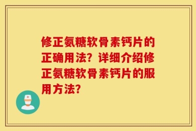 修正氨糖软骨素钙片的正确用法？详细介绍修正氨糖软骨素钙片的服用方法？