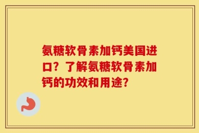 氨糖软骨素加钙美国进口？了解氨糖软骨素加钙的功效和用途？