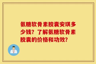 氨糖软骨素胶囊安琪多少钱？了解氨糖软骨素胶囊的价格和功效？