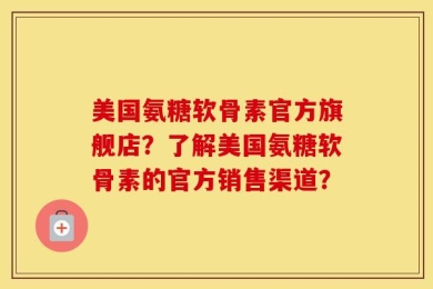 美国氨糖软骨素官方旗舰店？了解美国氨糖软骨素的官方销售渠道？