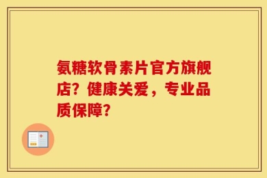 氨糖软骨素片官方旗舰店？健康关爱，专业品质保障？