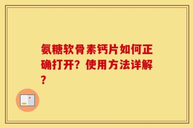 氨糖软骨素钙片如何正确打开？使用方法详解？