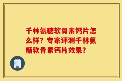 千林氨糖软骨素钙片怎么样？专家评测千林氨糖软骨素钙片效果？