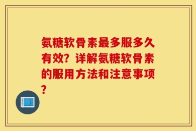氨糖软骨素最多服多久有效？详解氨糖软骨素的服用方法和注意事项？