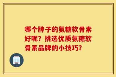 哪个牌子的氨糖软骨素好呢？挑选优质氨糖软骨素品牌的小技巧？