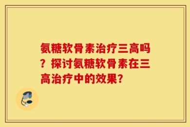 氨糖软骨素治疗三高吗？探讨氨糖软骨素在三高治疗中的效果？
