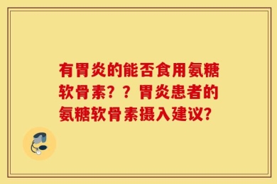 有胃炎的能否食用氨糖软骨素？？胃炎患者的氨糖软骨素摄入建议？