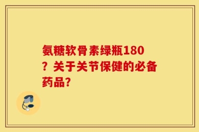氨糖软骨素绿瓶180？关于关节保健的必备药品？