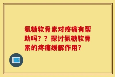 氨糖软骨素对疼痛有帮助吗？？探讨氨糖软骨素的疼痛缓解作用？