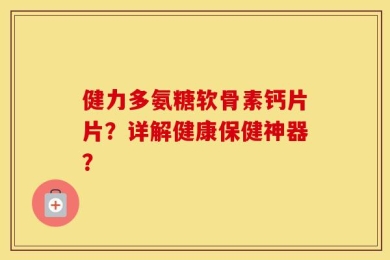 健力多氨糖软骨素钙片片？详解健康保健神器？