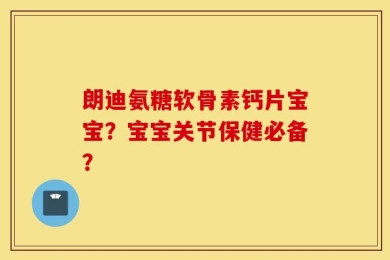 朗迪氨糖软骨素钙片宝宝？宝宝关节保健必备？