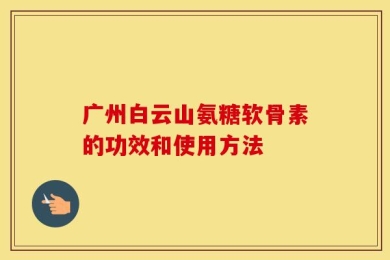 广州白云山氨糖软骨素的功效和使用方法