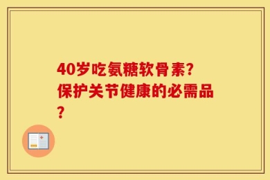 40岁吃氨糖软骨素？保护关节健康的必需品？