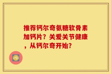 推荐钙尔奇氨糖软骨素加钙片？关爱关节健康，从钙尔奇开始？