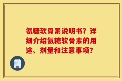 氨糖软骨素说明书？详细介绍氨糖软骨素的用途、剂量和注意事项？