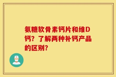 氨糖软骨素钙片和维D钙？了解两种补钙产品的区别？