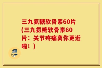 三九氨糖软骨素60片(三九氨糖软骨素60片：关节疼痛离你更近啦！)